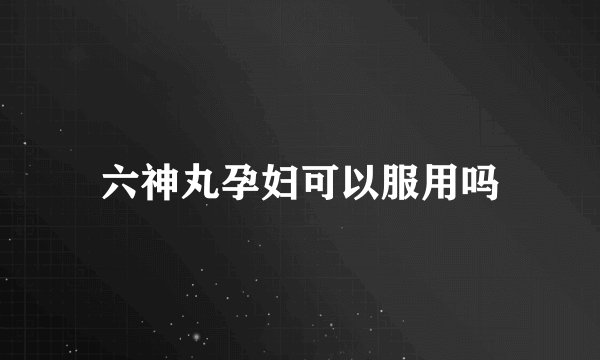 六神丸孕妇可以服用吗