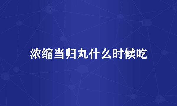 浓缩当归丸什么时候吃