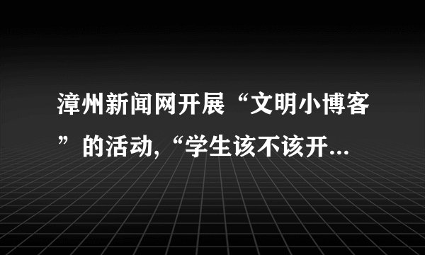 漳州新闻网开展“文明小博客”的活动,“学生该不该开博客”这一问题引起了广泛讨论。有些同学赞同开博客,有些同学持反对意见。请参与讨论,发表你的看法。答:________________________________________________________________