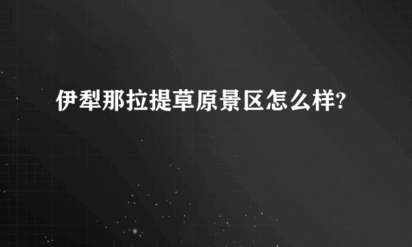伊犁那拉提草原景区怎么样?