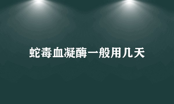 蛇毒血凝酶一般用几天
