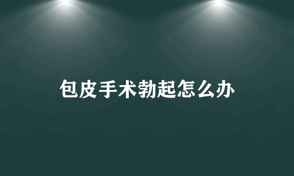 包皮手术勃起怎么办