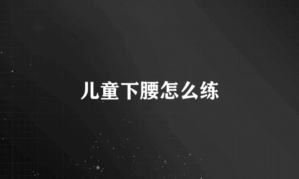 儿童下腰怎么练