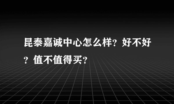 昆泰嘉诚中心怎么样?好不好?值不值得买?