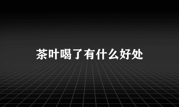 茶叶喝了有什么好处
