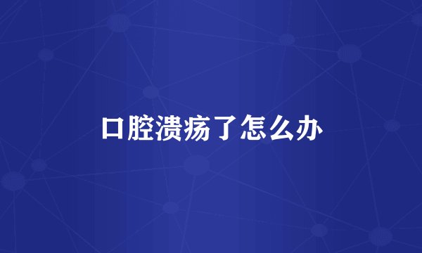 口腔溃疡了怎么办