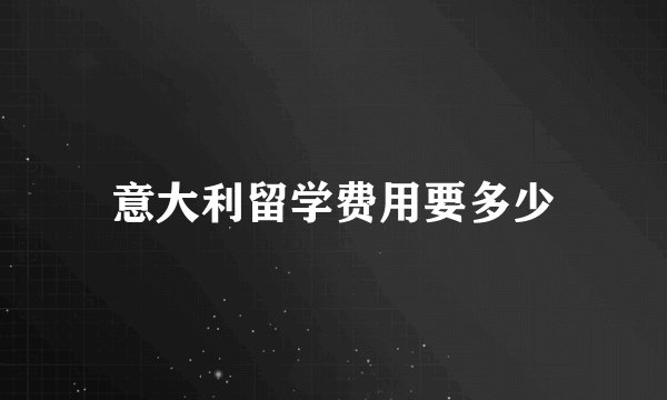 意大利留学费用要多少