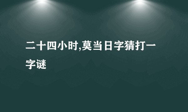二十四小时,莫当日字猜打一字谜