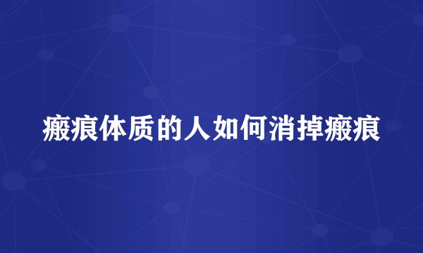 瘢痕体质的人如何消掉瘢痕
