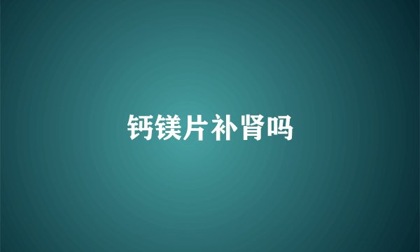 钙镁片补肾吗