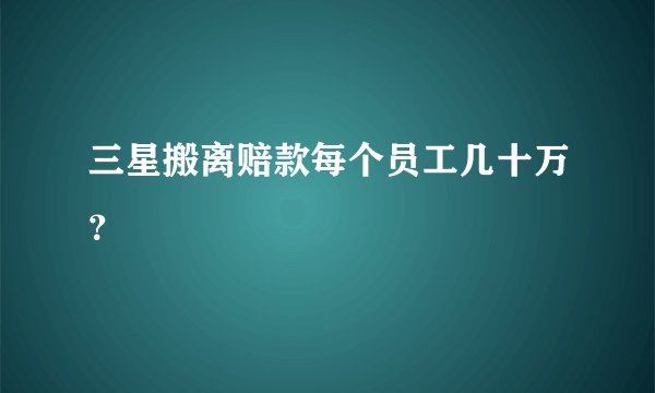 三星搬离赔款每个员工几十万？