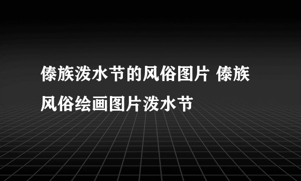 傣族泼水节的风俗图片 傣族风俗绘画图片泼水节