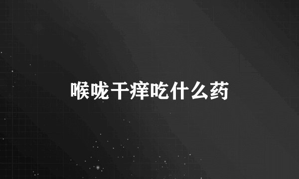 喉咙干痒吃什么药