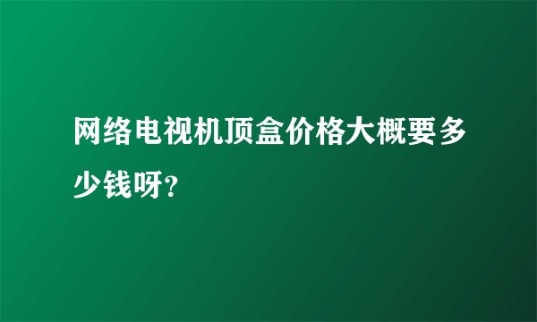 网络电视机顶盒价格大概要多少钱呀?