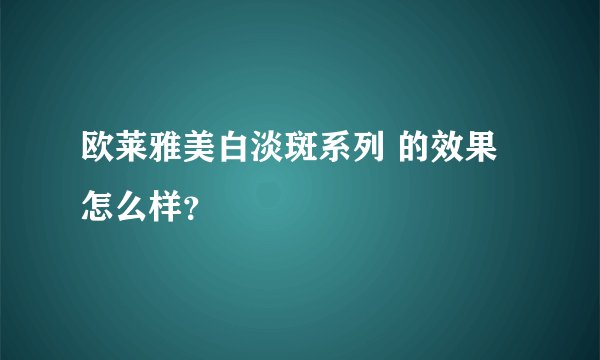 欧莱雅美白淡斑系列 的效果怎么样？