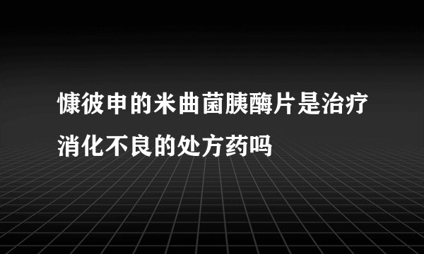 慷彼申的米曲菌胰酶片是治疗消化不良的处方药吗