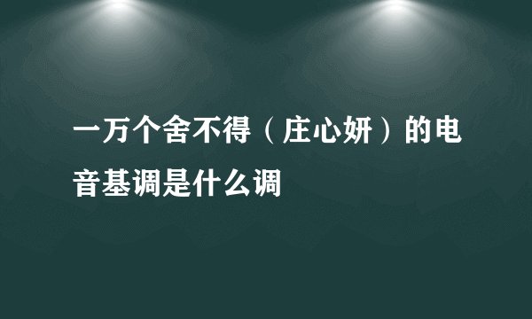一万个舍不得（庄心妍）的电音基调是什么调