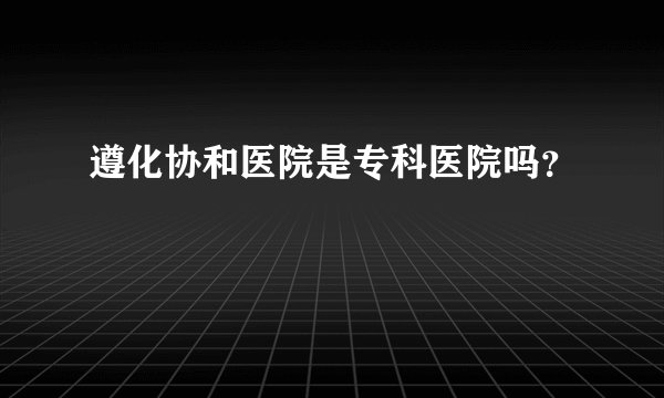 遵化协和医院是专科医院吗？