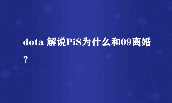 dota 解说PiS为什么和09离婚？