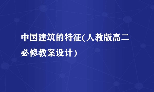 中国建筑的特征(人教版高二必修教案设计)