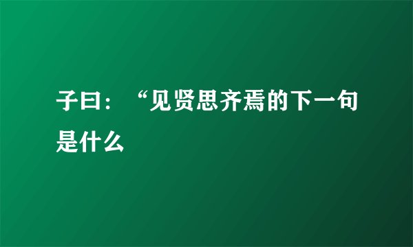 子曰:“见贤思齐焉的下一句是什么