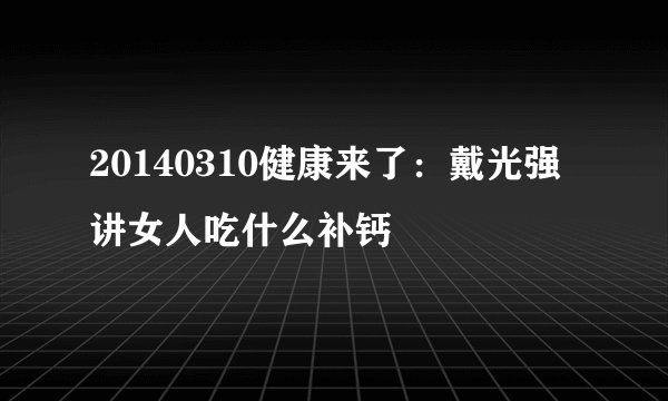 20140310健康来了:戴光强讲女人吃什么补钙