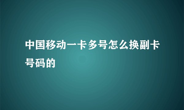 中国移动一卡多号怎么换副卡号码的