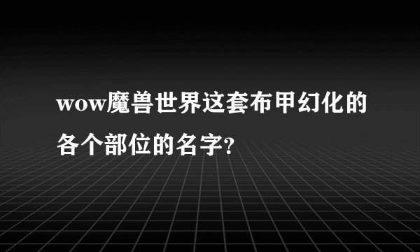 wow魔兽世界这套布甲幻化的各个部位的名字？