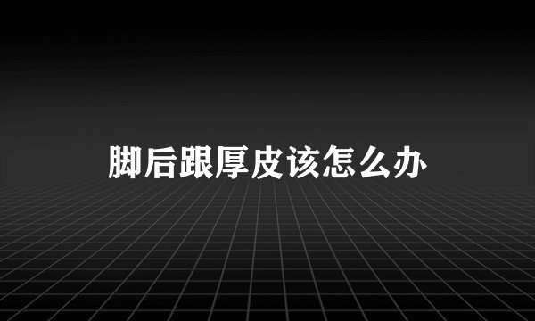 脚后跟厚皮该怎么办