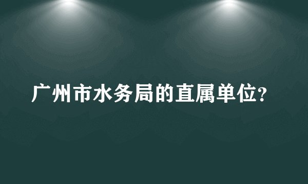 广州市水务局的直属单位？