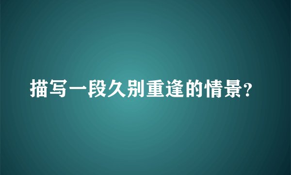 描写一段久别重逢的情景？