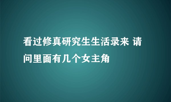 看过修真研究生生活录来 请问里面有几个女主角