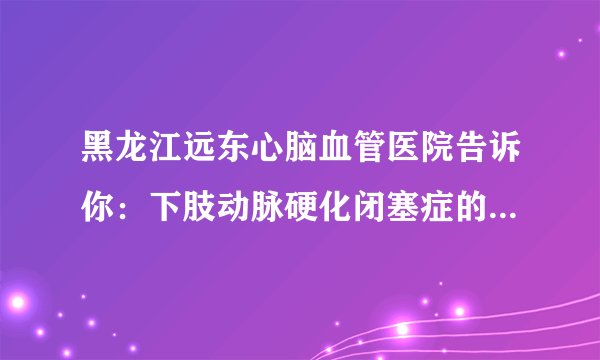 黑龙江远东心脑血管医院告诉你：下肢动脉硬化闭塞症的症状主要包括以下四种类型？