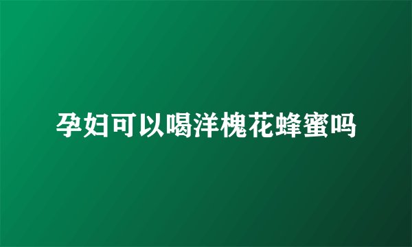 孕妇可以喝洋槐花蜂蜜吗