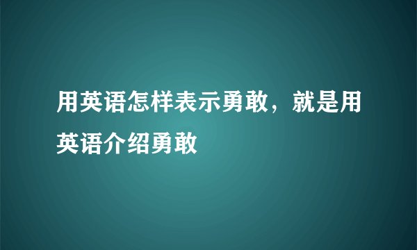 用英语怎样表示勇敢,就是用英语介绍勇敢