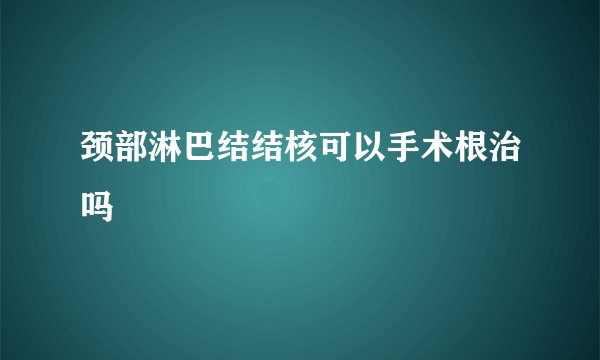 颈部淋巴结结核可以手术根治吗