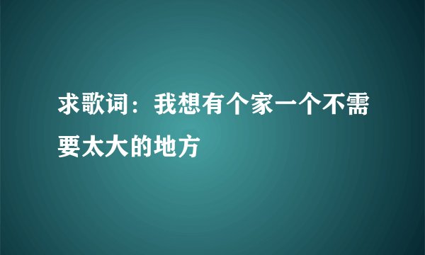 求歌词:我想有个家一个不需要太大的地方