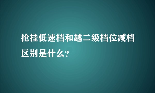 抢挂低速档和越二级档位减档区别是什么？