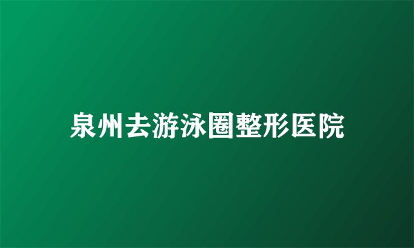 泉州去游泳圈整形医院