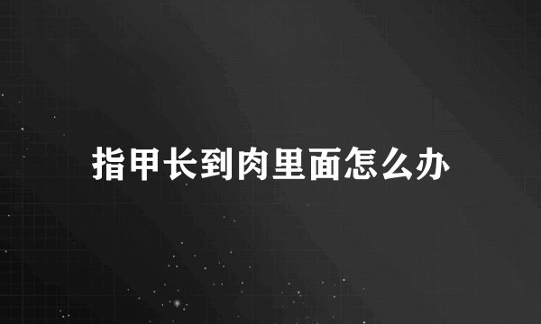 指甲长到肉里面怎么办