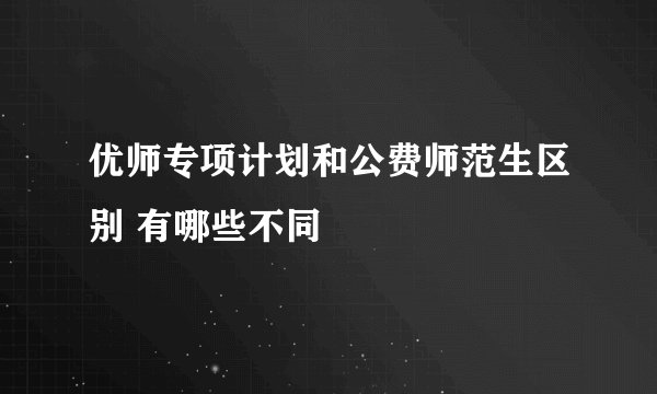 优师专项计划和公费师范生区别 有哪些不同