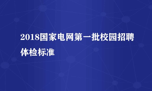 2018国家电网第一批校园招聘体检标准