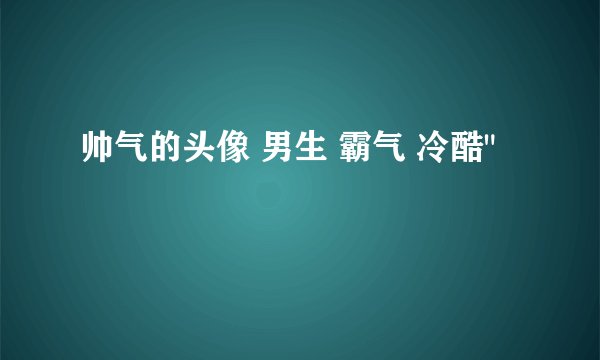 帅气的头像 男生 霸气 冷酷