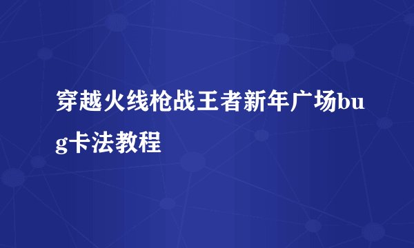 穿越火线枪战王者新年广场bug卡法教程