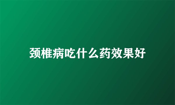颈椎病吃什么药效果好