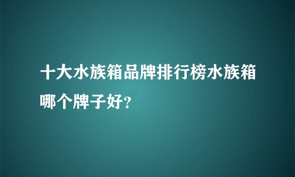 十大水族箱品牌排行榜水族箱哪个牌子好？
