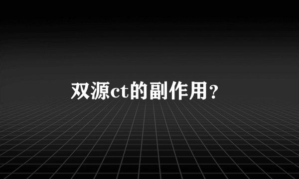 双源ct的副作用？
