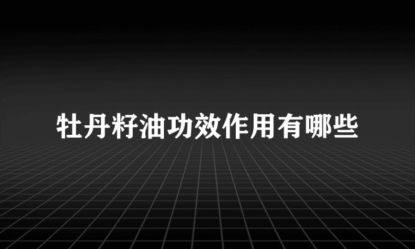 牡丹籽油功效作用有哪些