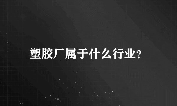塑胶厂属于什么行业？