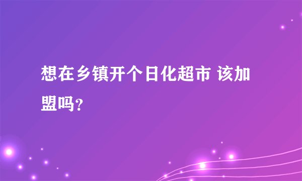 想在乡镇开个日化超市 该加盟吗？